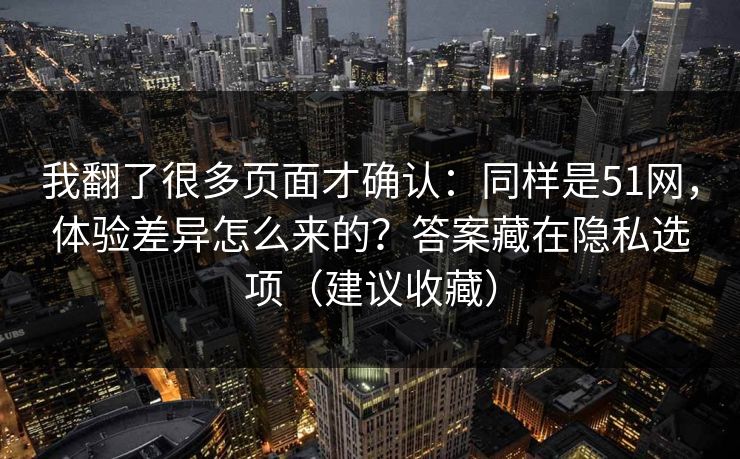 我翻了很多页面才确认：同样是51网，体验差异怎么来的？答案藏在隐私选项（建议收藏）