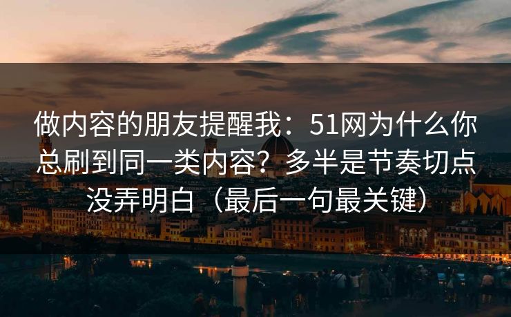 做内容的朋友提醒我:51网为什么你总刷到同一类内容?多半是节奏切点没弄明白(最后一句最关键) 做内容的朋友提醒我:51网为什么你总刷到同一类内容?多半是节奏切点没弄明白(最后一句最关键)
