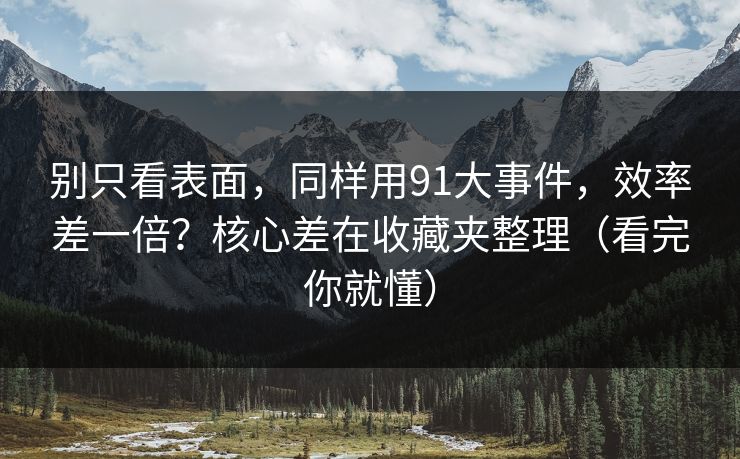 别只看表面,同样用91大事件,效率差一倍?核心差在收藏夹整理(看完你就懂) 别只看表面,同样用91大事件,效率差一倍?核心差在收藏夹整理(看完你就懂)
