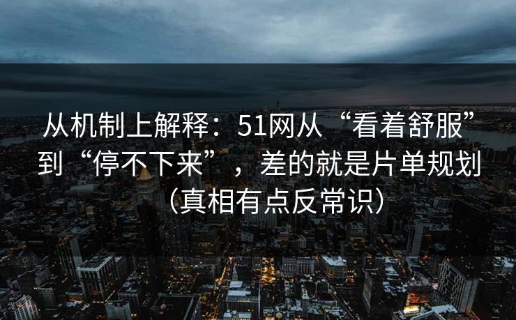 从机制上解释：51网从“看着舒服”到“停不下来”，差的就是片单规划（真相有点反常识）