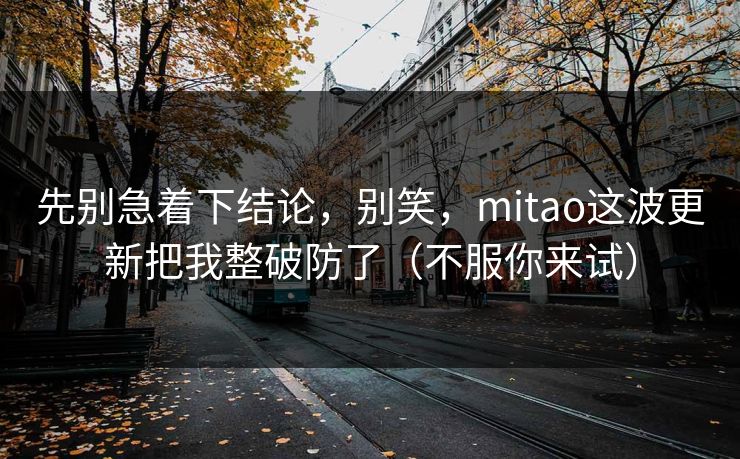 先别急着下结论，别笑，mitao这波更新把我整破防了（不服你来试）