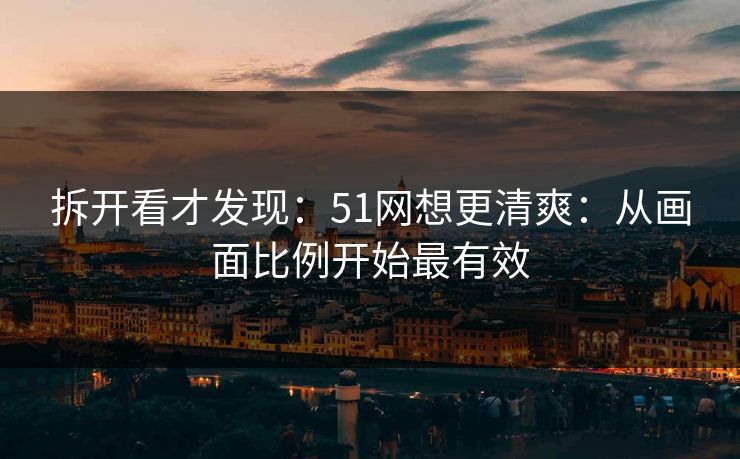 拆开看才发现：51网想更清爽：从画面比例开始最有效