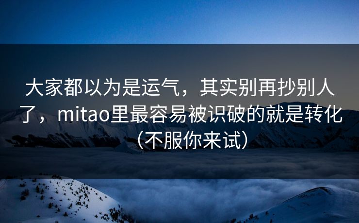 大家都以为是运气，其实别再抄别人了，mitao里最容易被识破的就是转化（不服你来试）