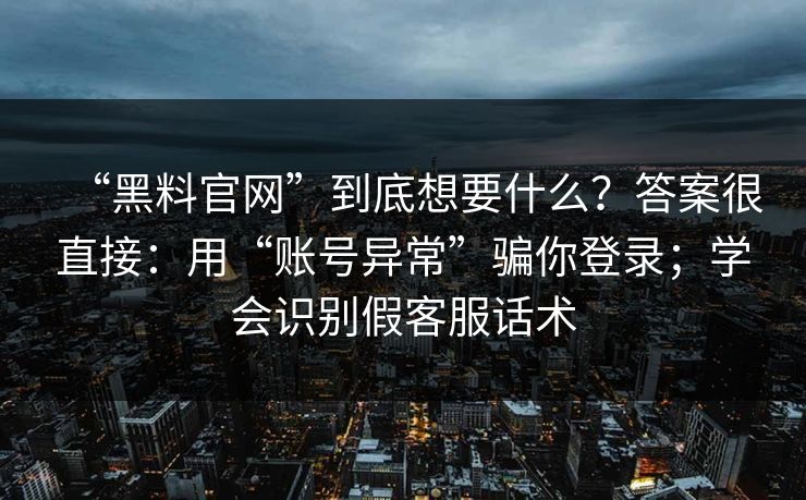 “黑料官网”到底想要什么？答案很直接：用“账号异常”骗你登录；学会识别假客服话术