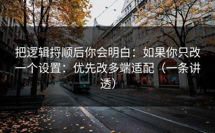 把逻辑捋顺后你会明白：如果你只改一个设置：优先改多端适配（一条讲透）