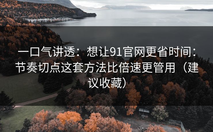 一口气讲透:想让91官网更省时间:节奏切点这套方法比倍速更管用(建议收藏) 一口气讲透:想让91官网更省时间:节奏切点这套方法比倍速更管用(建议收藏)