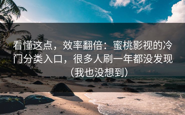 看懂这点，效率翻倍：蜜桃影视的冷门分类入口，很多人刷一年都没发现（我也没想到）