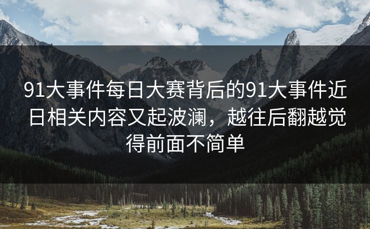 91大事件每日大赛背后的91大事件近日相关内容又起波澜,越往后翻越觉得前面不简单 91大事件每日大赛背后的91大事件近日相关内容又起波澜,越往后翻越觉得前面不简单